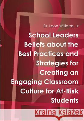 School Leaders Beliefs about the Best Practices and Strategies for Creating an Engaging Classroom Culture for At-Risk Students Jr, Leon Williams 9781312155619