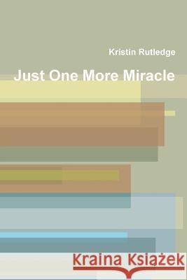 Just One More Miracle Kristin Rutledge 9781312158405