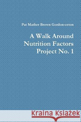 A Walk Around Nutrition Factors Project No. 1 Pat Mather Brown Gordon-ceton 9781312169234 Lulu.com