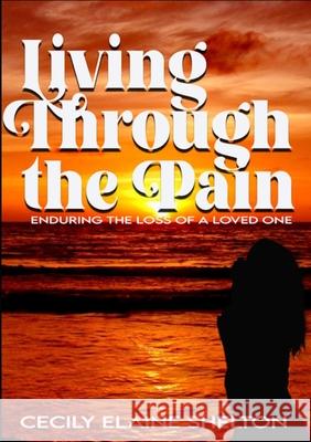 Living Through the Pain: Enduring the Loss of a Loved One Cecily Shelton 9781312169982