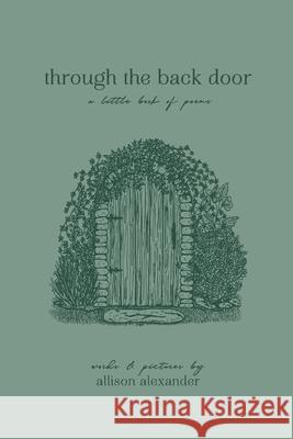 through the back door: a little book of poems Allison Alexander, Allison Alexander 9781312185166