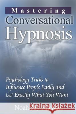 Mastering Conversational Hypnosis: Psychology Tricks to Influence People Easily and Get Exactly What You Want Noah-Jay Michael 9781312187245 Lulu.com