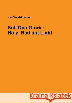 Soli Deo Gloria: Holy, Radiant Light Ken Sundet Jones 9781312190368