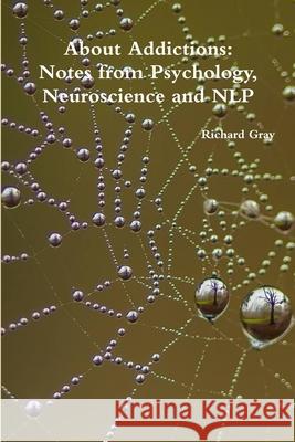 About Addictions: Notes from Psychology, Neuroscience and NLP Richard Gray 9781312207554