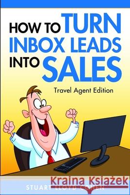How to Turn Inbox Leads into Sales - Travel Agent Edition Stuart Lloyd Cohen 9781312213432
