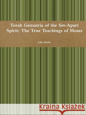 Torah Gematria of the Set-Apart Spirit: The True Teachings of Moses John Martin 9781312218819