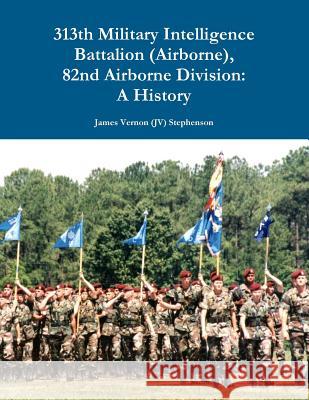 313th Military Intelligence Battalion (Airborne), 82nd Airborne Division: A History James Vernon (Jv) Stephenson 9781312230293