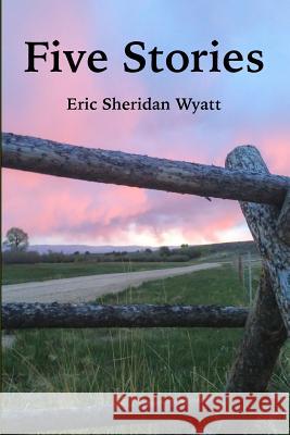 Five Stories by Eric Sheridan Wyatt Eric Sheridan Wyatt 9781312230422 Lulu.com