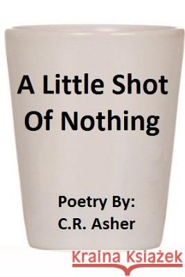 A Little Shot of Nothing C.R. Asher 9781312230712 Lulu.com