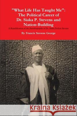 What Life Has Taught Me: The Political Career of Dr. Siaka Probyn Stevens and Nation Building. A Republication of the Autobiography of Siaka St George, Francis Stevens 9781312231832 Lulu.com