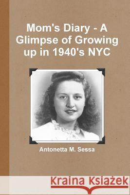 Mom's Diary - A Glimpse of Growing Up in 1940's NYC Antonetta M. Sessa 9781312232051 Lulu.com