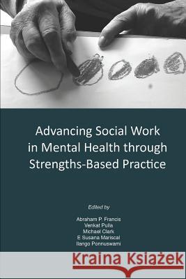Advancing Social Work in Mental Health Through Strengths Based Practice Abraham P. Francis, Venkat Pulla, Michael Clark, Ilango Ponnuswami, E. Sisana Mariscal 9781312232303 Lulu.com