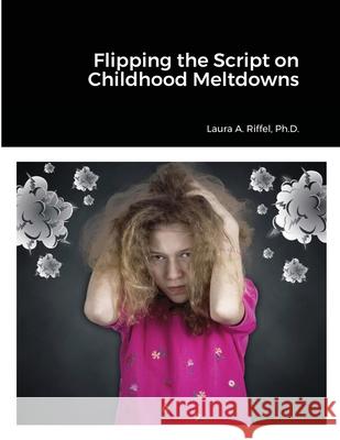 Flipping the Script on Childhood Meltdowns Laura Riffel, PH D, Ed D Jessica Eggleston 9781312235427 Lulu.com