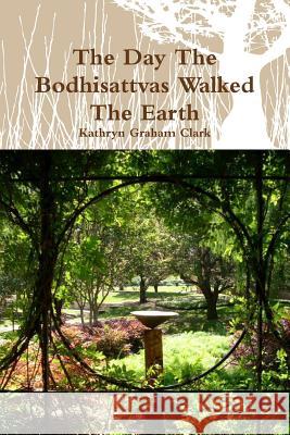 The Day the Bodhisattvas Walked the Earth Kathryn Graham Clark 9781312245112