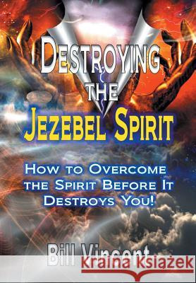Destroying the Jezebel Spirit: How to Overcome the Spirit Before It Destroys You! Bill Vincent   9781312246812 Revival Waves of Glory Books & Publishing