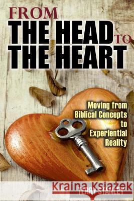 From the Head to the Heart: Moving from Biblical Concepts to Experiential Reality Terry Stanley 9781312253551 Lulu.com