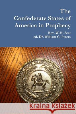 The Confederate States of America in Prophecy Rev W. H. Seat Dr William Peters 9781312272705