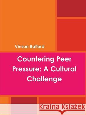 Countering Peer Pressure: A Cultural Challenge Vinson Ballard 9781312273054 Lulu.com