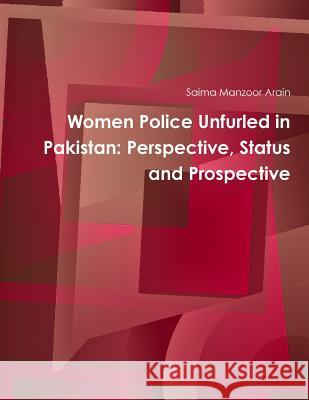 Women Police Unfurled in Pakistan: Perspective, Status and Prospective Saima Manzoor Arain 9781312276246