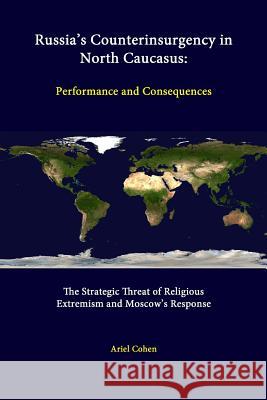 Russia's Counterinsurgency in North Caucasus: Performance and Consequences - the Strategic Threat of Religious Extremism and Moscow's Response Ariel Cohen, Strategic Studies Institute 9781312278127 Lulu.com