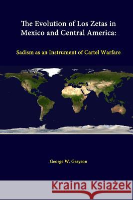 The Evolution of Los Zetas in Mexico and Central America: Sadism as an Instrument of Cartel Warfare George W. Grayson (Professor of Government, College of William and Mary, Virginia, USA), Strategic Studies Institute, U. 9781312278226 Lulu.com