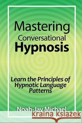 Mastering Conversational Hypnosis: Learn the Principles of Hypnotic Language Patterns Noah-Jay Michael 9781312281455 Lulu.com