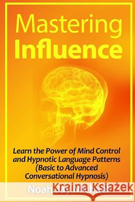 Mastering Influence: Learn the Power of Mind Control and Hypnotic Language Patterns (Basic to Advanced Conversational Hypnosis) Noah-Jay Michael 9781312281554 Lulu.com