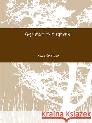 Against the Grain Dana Shahar 9781312297166 Lulu.com