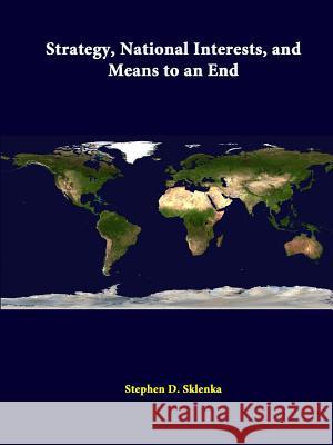 Strategy, National Interests, and Means to an End Stephen D. Sklenka, Strategic Studies Institute 9781312298859 Lulu.com