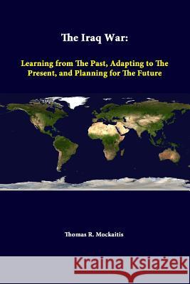 The Iraq War: Learning From The Past, Adapting To The Present, And Planning For The Future Mockaitis, Thomas R. 9781312298965 Lulu.com