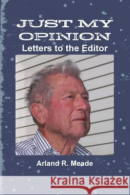 Just My Opinion - Letters to the Editor Arland Meade 9781312304048