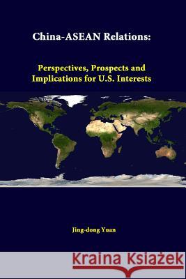 China-ASEAN Relations: Perspectives, Prospects and Implications for U.S. Interests Jing-dong Yuan, Strategic Studies Institute 9781312307278 Lulu.com