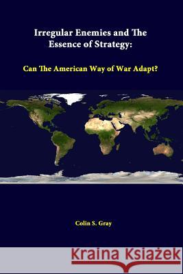 Irregular Enemies And The Essence Of Strategy: Can The American Way Of War Adapt? Gray, Colin S. 9781312307483 Lulu.com