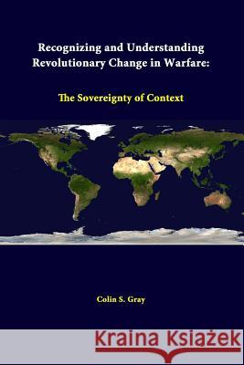Recognizing And Understanding Revolutionary Change In Warfare: The Sovereignty Of Context Gray, Colin S. 9781312310094 Lulu.com