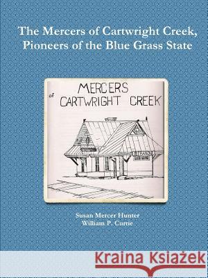 The Mercers of Cartwright Creek, Pioneers of the Blue Grass State Susan Mercer Hunter, William P. Currie 9781312314467