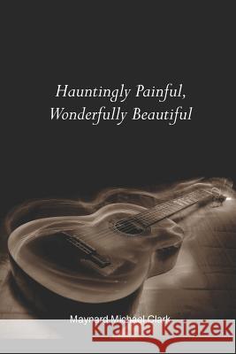 Hauntingly Painful, Wonderfully Beautiful Maynard Michael Clark 9781312318380