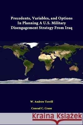 Precedents, Variables, and Options in Planning A U.S. Military Disengagement Strategy from Iraq W. Andrew Terrill, Conrad C. Crane, Strategic Studies Institute 9781312322417