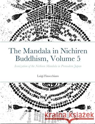 The Mandala in Nichiren Buddhism, Volume 5: Iconization of the Nichiren Mandala in Premodern Japan Luigi Finocchiaro 9781312329072