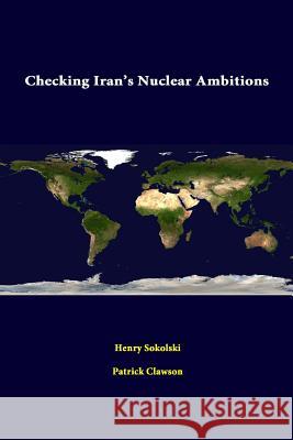 Checking Iran's Nuclear Ambitions Henry Sokolski Patrick Clawson Strategic Studies Institute 9781312329584 Lulu.com
