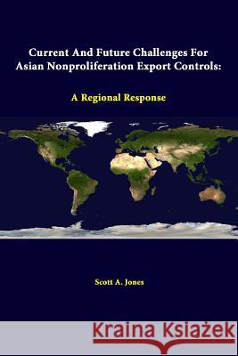 Current And Future Challenges For Asian Nonproliferation Export Controls: A Regional Response Jones, Scott A. 9781312329713