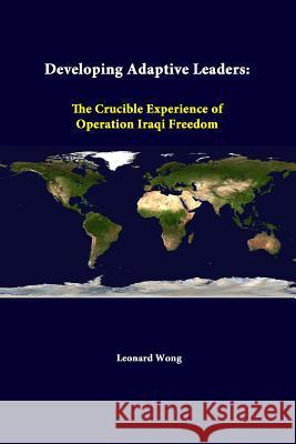 Developing Adaptive Leaders: The Crucible Experience Of Operation Iraqi Freedom Wong, Leonard 9781312329782