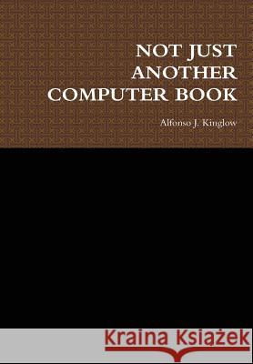 Not Just Another Computer Book Alfonso J. Kinglow 9781312332881 Lulu.com