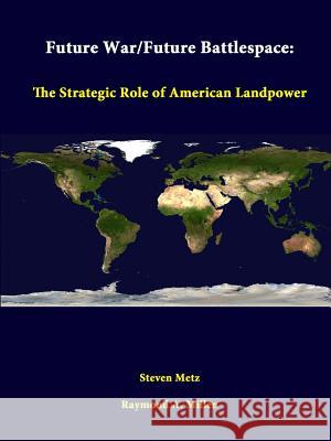 Future War/Future Battlespace: The Strategic Role Of American Landpower Metz, Steven 9781312334618 Lulu.com