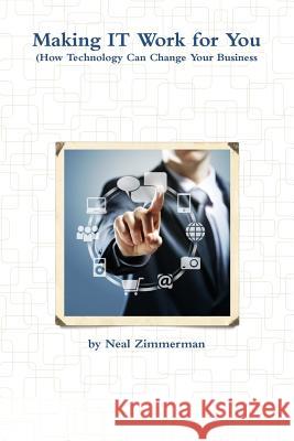 Making IT Work for You (How Technology Can Change Your Business) Zimmerman, Neal 9781312341678 Lulu.com