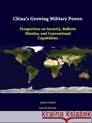 China's Growing Military Power: Perspectives on Security, Ballistic Missiles, and Conventional Capabilities Andrew Scobell, Larry M. Wortzel 9781312342125