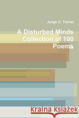 A Disturbed Mind's Collection of 100 Poems Jorge Torrez 9781312358324
