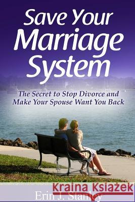 Save Your Marriage System: The Secret to Stop Divorce and Make Your Spouse Want You Back Erin J 9781312367357
