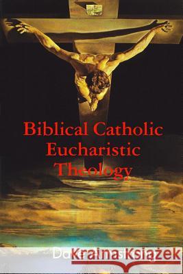 Biblical Catholic Eucharistic Theology Dave Armstrong 9781312367401