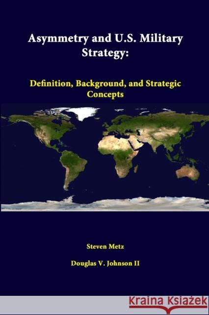 Asymmetry And U.S. Military Strategy: Definition, Background, And Strategic Concepts Metz, Steven 9781312376250 Lulu.com