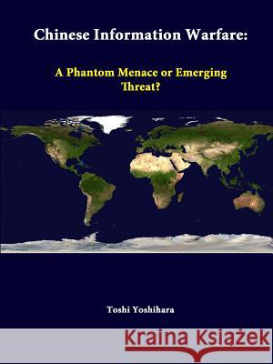 Chinese Information Warfare: A Phantom Menace or Emerging Threat? Toshi Yoshihara, Strategic Studies Institute 9781312376335 Lulu.com